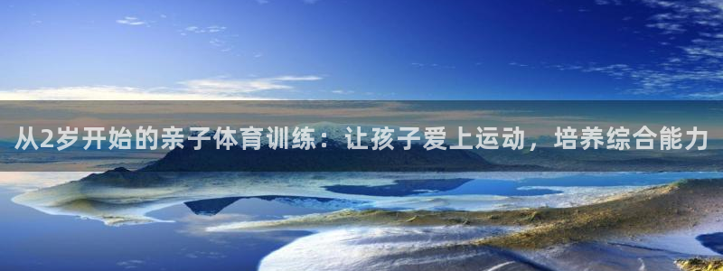 bbin视讯下：从2岁开始的亲子体育训练：让孩子爱上运动，培养综合能力