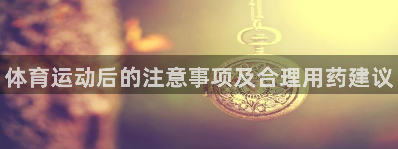 bbin视讯游戏官网：体育运动后的注意事项及合理用药建议