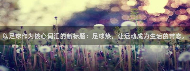 bbin视讯：以足球作为核心词汇的新标题：足球热，让运动成为生活的常态。