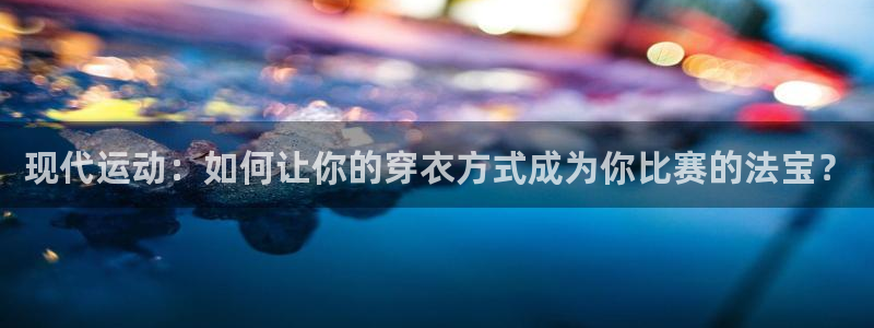 bbin视讯：现代运动：如何让你的穿衣方式成为你比赛的法宝？